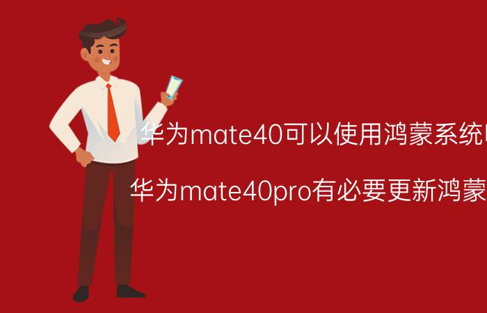 华为mate40可以使用鸿蒙系统吗 华为mate40pro有必要更新鸿蒙20？